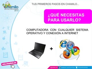 ¿QUÉ NECESITAS
PARA USARLO?
COMPUTADORA CON CUALQUIER SISTEMA
OPERATIVO Y CONEXIÓN A INTERNET
+
TUS PRIMEROS PASOS EN CHAMILO...
 