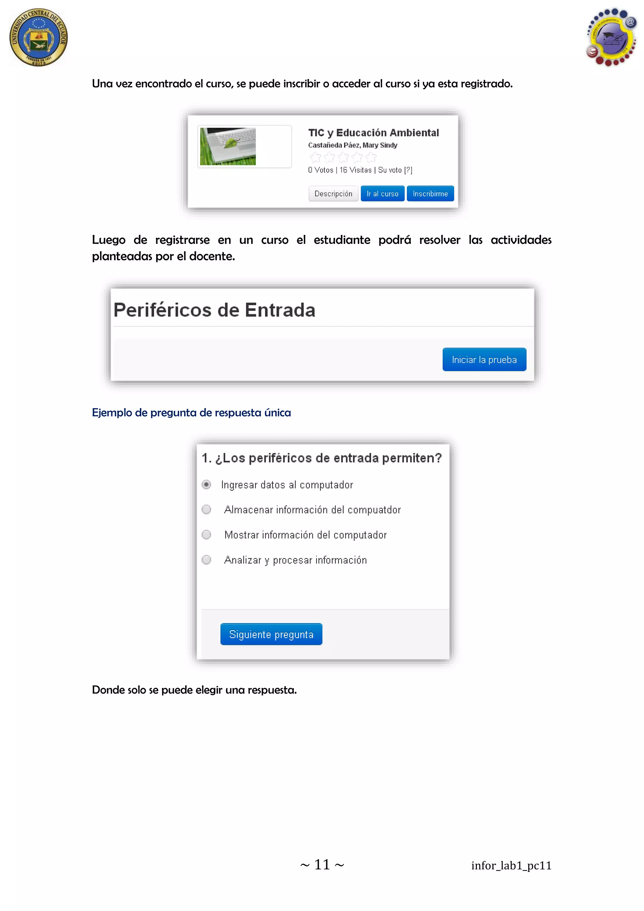 ~ 11 ~ infor_lab1_pc11
Una vez encontrado el curso, se puede inscribir o acceder al curso si ya esta registrado.
Luego de registrarse en un curso el estudiante podrá resolver las actividades
planteadas por el docente.
Ejemplo de pregunta de respuesta única
Donde solo se puede elegir una respuesta.
 