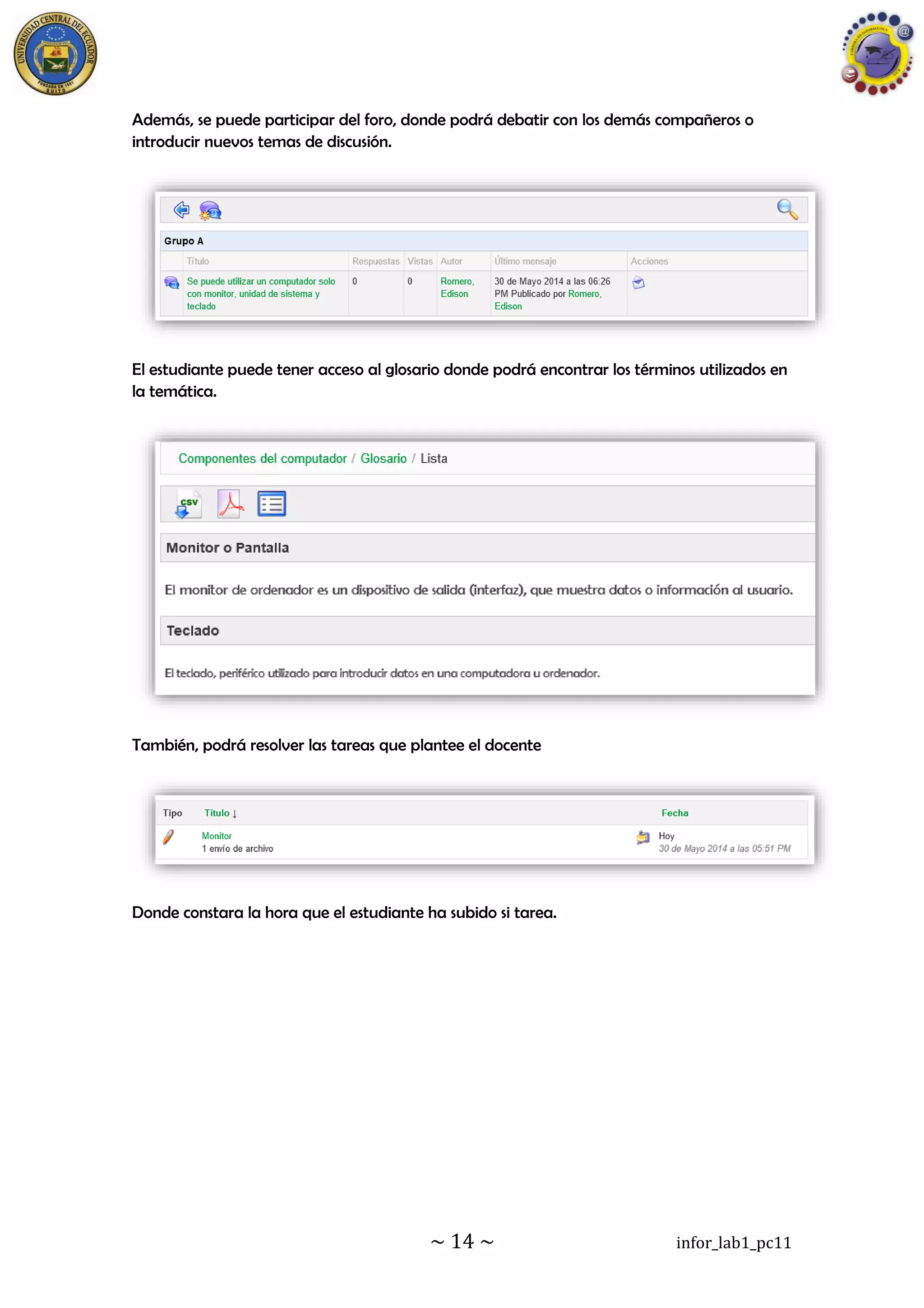 ~ 14 ~ infor_lab1_pc11
Además, se puede participar del foro, donde podrá debatir con los demás compañeros o
introducir nuevos temas de discusión.
El estudiante puede tener acceso al glosario donde podrá encontrar los términos utilizados en
la temática.
También, podrá resolver las tareas que plantee el docente
Donde constara la hora que el estudiante ha subido si tarea.
 