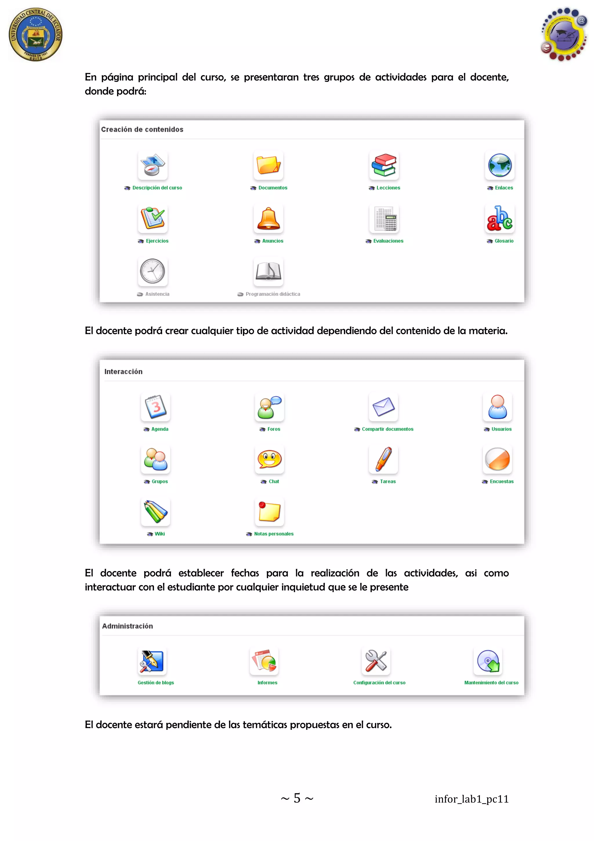 ~ 5 ~ infor_lab1_pc11
En página principal del curso, se presentaran tres grupos de actividades para el docente,
donde podrá:
El docente podrá crear cualquier tipo de actividad dependiendo del contenido de la materia.
El docente podrá establecer fechas para la realización de las actividades, asi como
interactuar con el estudiante por cualquier inquietud que se le presente
El docente estará pendiente de las temáticas propuestas en el curso.
 