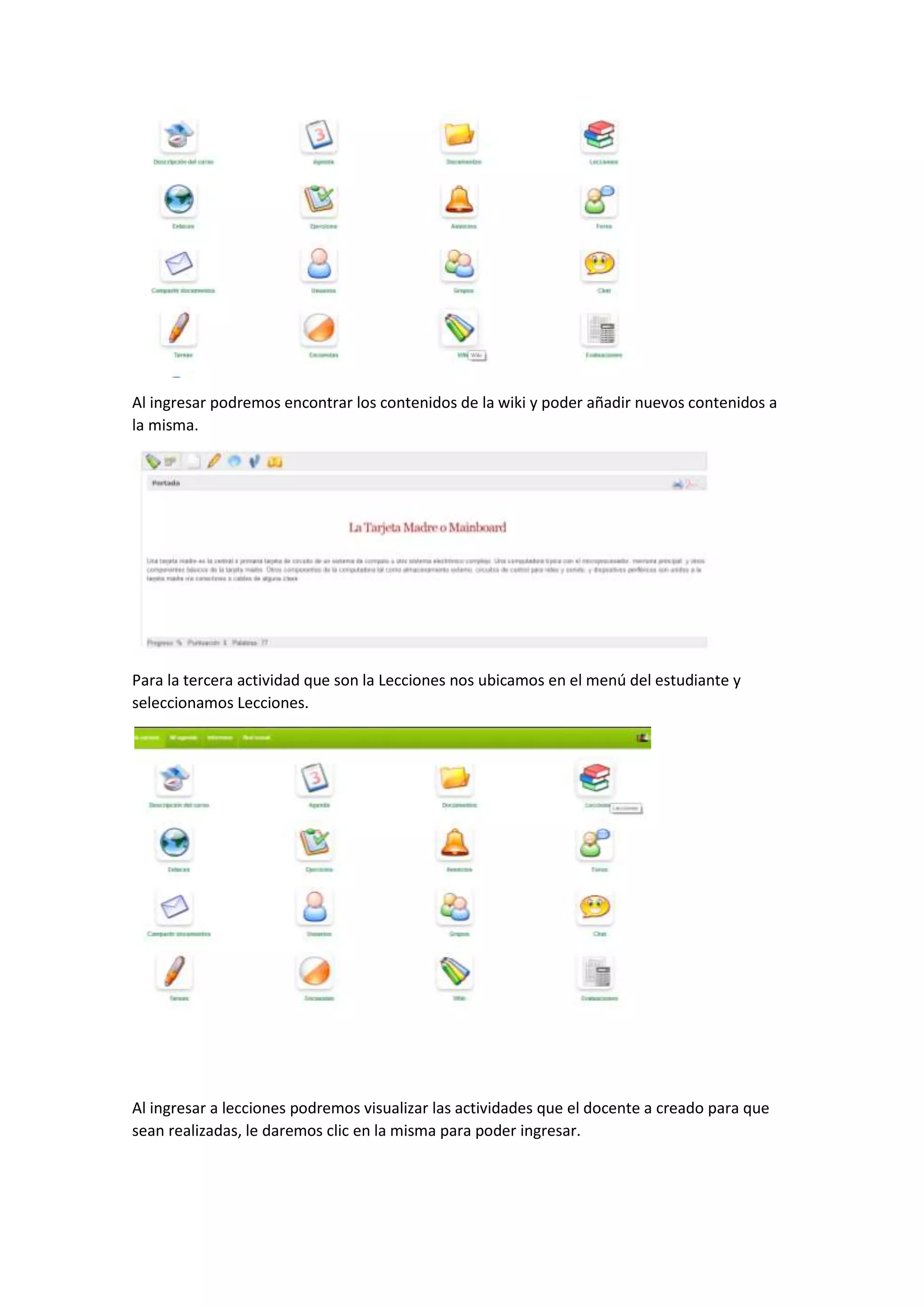 Al ingresar podremos encontrar los contenidos de la wiki y poder añadir nuevos contenidos a
la misma.
Para la tercera actividad que son la Lecciones nos ubicamos en el menú del estudiante y
seleccionamos Lecciones.
Al ingresar a lecciones podremos visualizar las actividades que el docente a creado para que
sean realizadas, le daremos clic en la misma para poder ingresar.
 