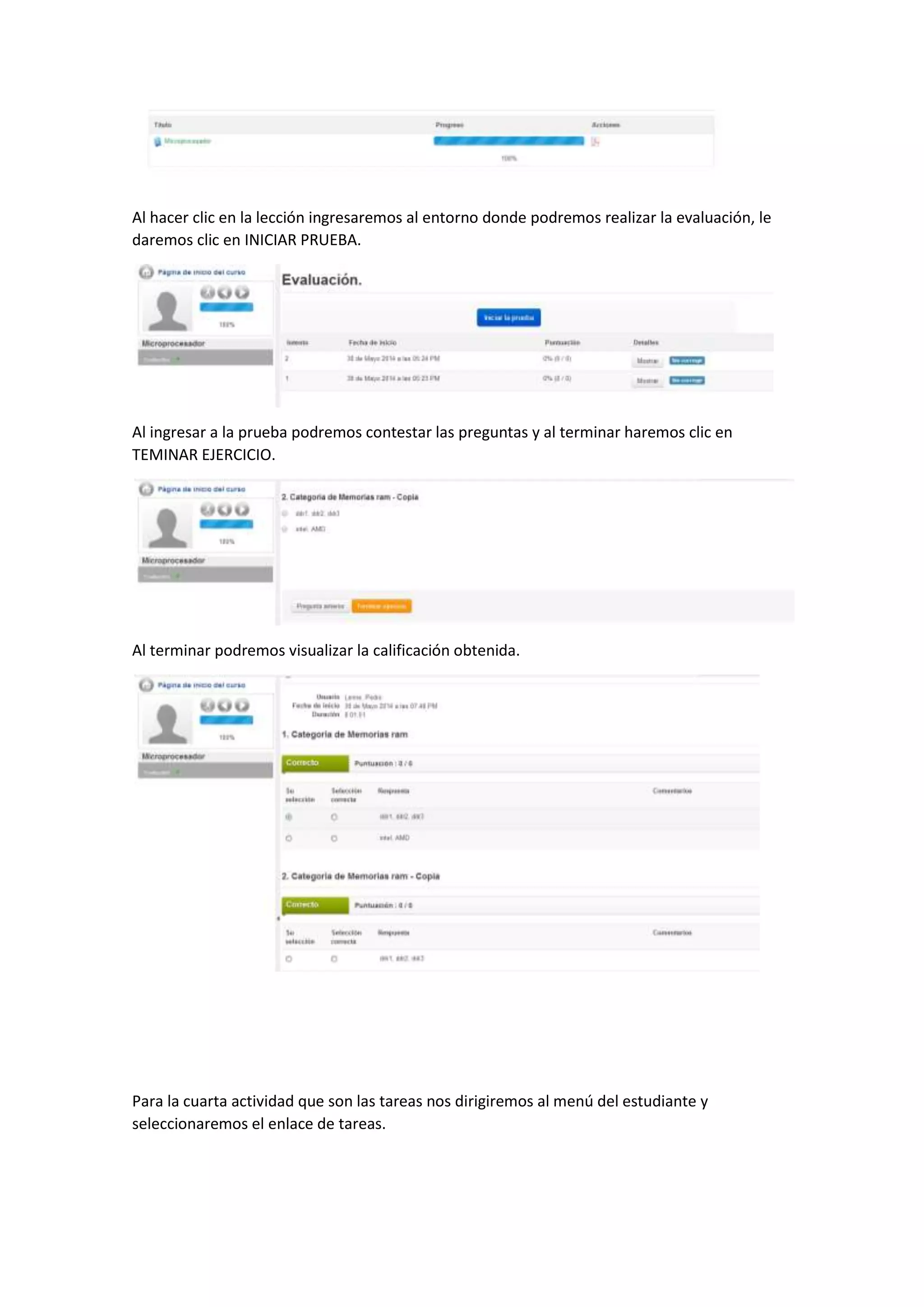 Al hacer clic en la lección ingresaremos al entorno donde podremos realizar la evaluación, le
daremos clic en INICIAR PRUEBA.
Al ingresar a la prueba podremos contestar las preguntas y al terminar haremos clic en
TEMINAR EJERCICIO.
Al terminar podremos visualizar la calificación obtenida.
Para la cuarta actividad que son las tareas nos dirigiremos al menú del estudiante y
seleccionaremos el enlace de tareas.
 