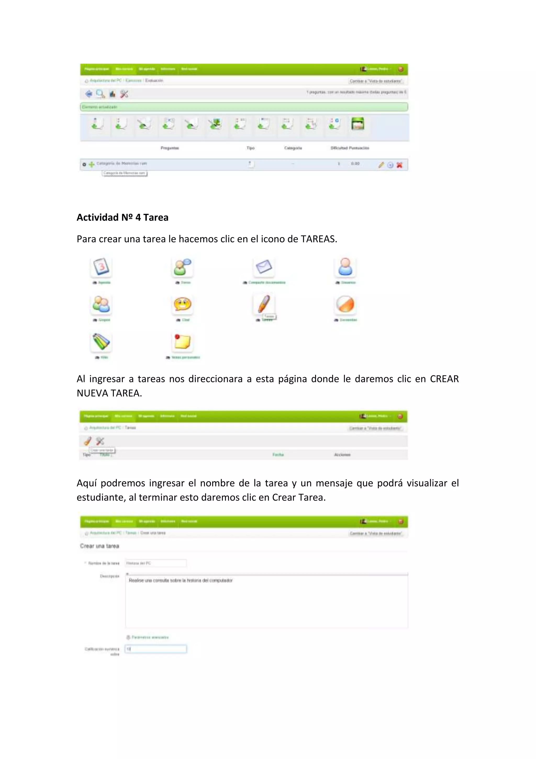 Actividad Nº 4 Tarea
Para crear una tarea le hacemos clic en el icono de TAREAS.
Al ingresar a tareas nos direccionara a esta página donde le daremos clic en CREAR
NUEVA TAREA.
Aquí podremos ingresar el nombre de la tarea y un mensaje que podrá visualizar el
estudiante, al terminar esto daremos clic en Crear Tarea.
 