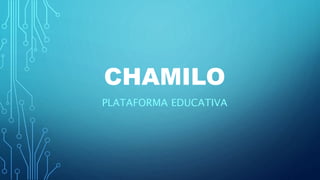 CHAMILO
PLATAFORMA EDUCATIVA
 