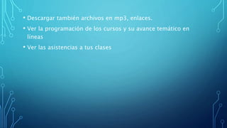 • Descargar también archivos en mp3, enlaces.
• Ver la programación de los cursos y su avance temático en
líneas
• Ver las asistencias a tus clases
 