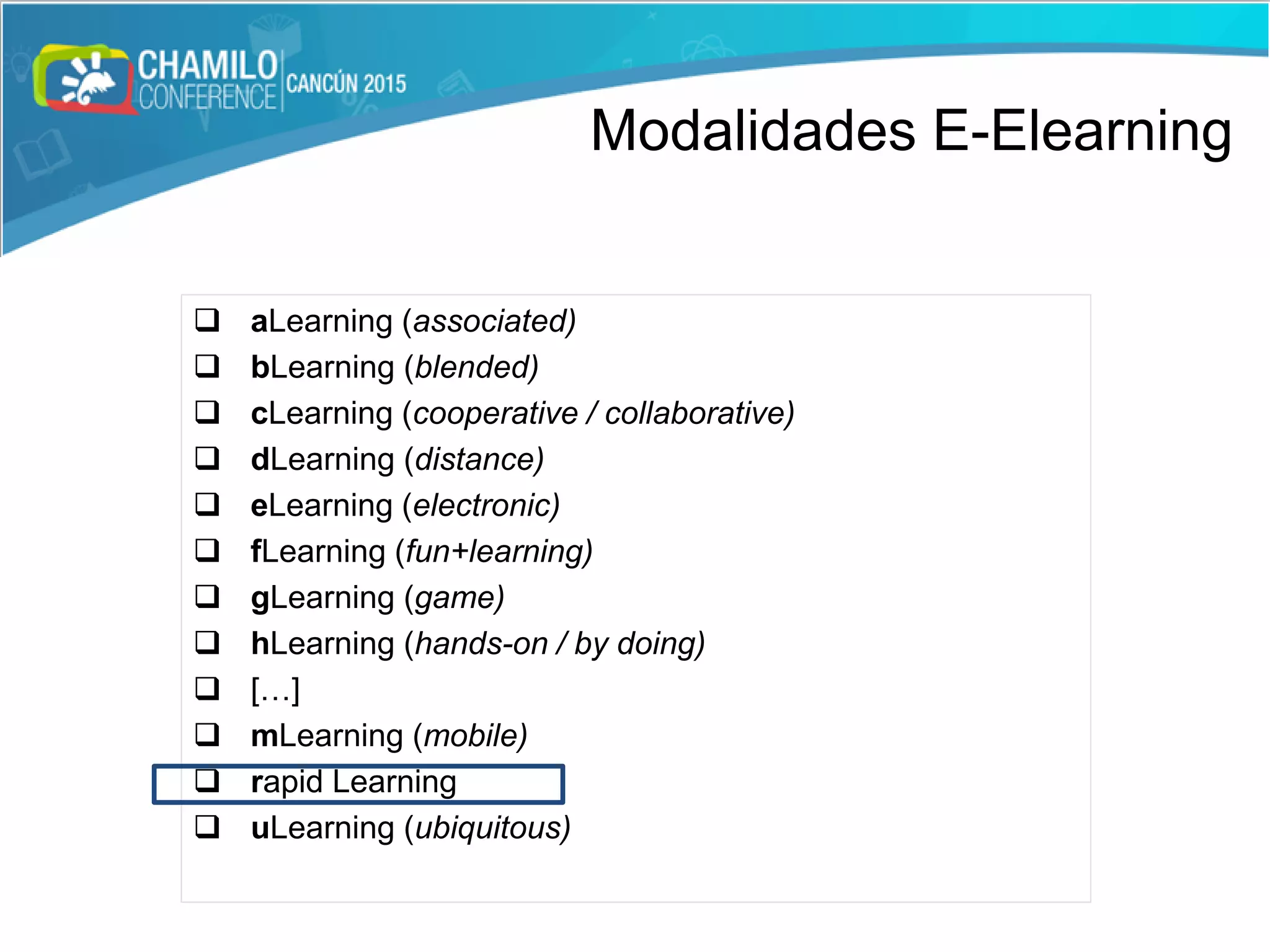  aLearning (associated)
 bLearning (blended)
 cLearning (cooperative / collaborative)
 dLearning (distance)
 eLearning (electronic)
 fLearning (fun+learning)
 gLearning (game)
 hLearning (hands-on / by doing)
 […]
 mLearning (mobile)
 rapid Learning
 uLearning (ubiquitous)
Modalidades E-Elearning
 