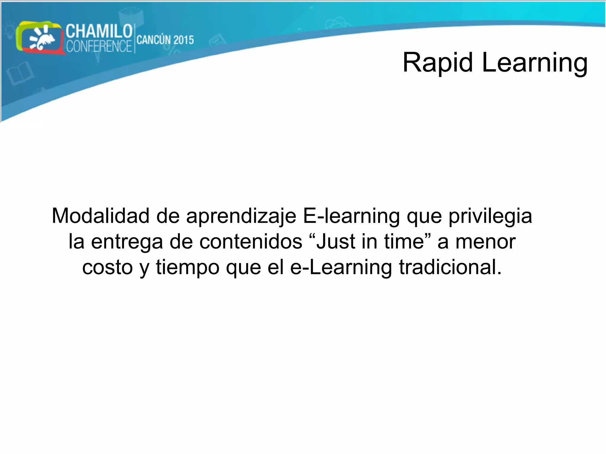Modalidad de aprendizaje E-learning que privilegia
la entrega de contenidos “Just in time” a menor
costo y tiempo que el e-Learning tradicional.
Rapid Learning
 