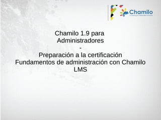 Chamilo 1.9 para
Administradores
Preparación a la certificación
Fundamentos de administración con Chamilo
LMS

 
