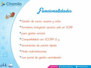 Funcionalidades
Gestión de cursos, usuarios y ciclos

formativos (incluyendo servicios web en SOAP
para gestión remota)

Compatibilidad con SCORM 1.2 y
herramientas de autoría rápida
Modo multi-instituciones

(con portal de gestión centralizado)

 