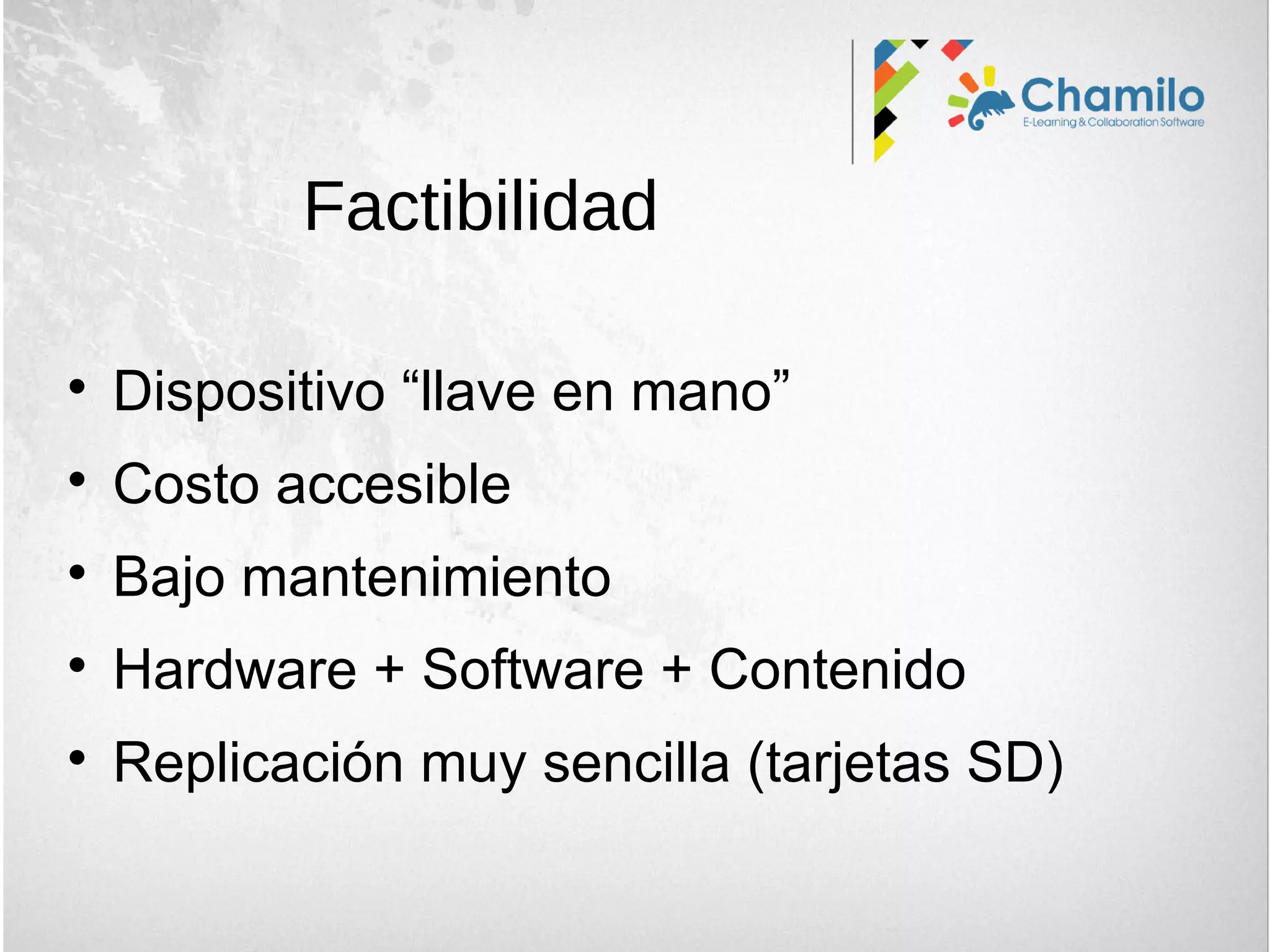 
Dispositivo “llave en mano”

Costo accesible

Bajo mantenimiento

Hardware + Software + Contenido

Replicación muy sencilla (tarjetas SD)
Factibilidad
 