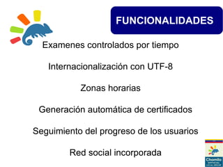 FUNCIONALIDADES
Examenes controlados por tiempo
Internacionalización con UTF-8
Zonas horarias
Generación automática de certificados
Seguimiento del progreso de los usuarios
Red social incorporada
 