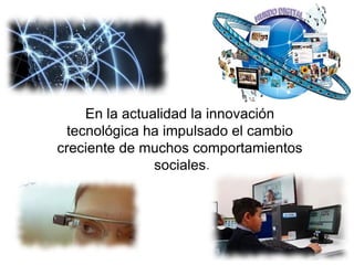 En la actualidad la innovación
tecnológica ha impulsado el cambio
creciente de muchos comportamientos
sociales.
 