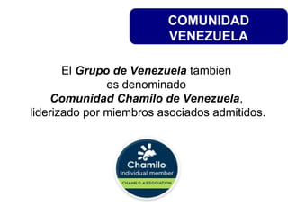 COMUNIDAD
VENEZUELA
El Grupo de Venezuela tambien
es denominado
Comunidad Chamilo de Venezuela,
liderizado por miembros asociados admitidos.
 