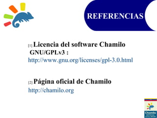 [1] Licencia del software Chamilo
GNU/GPLv3 :
http://www.gnu.org/licenses/gpl-3.0.html
[2] Página oficial de Chamilo
http://chamilo.org
REFERENCIAS
 