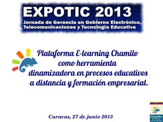 Plataforma E-learning Chamilo
como herramienta
dinamizadora en procesos educativos
a distancia y formación empresarial.
Caracas, 27 de junio 2013
 