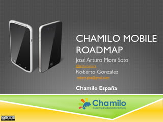 CHAMILO MOBILE
ROADMAP
José Arturo Mora Soto
@jarturomora

Roberto González
robert.glez@gmail.com

Chamilo España

 