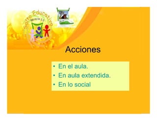 Acciones
• En el aula.
• En aula extendida.
• En lo social
 