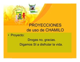 PROYECCIONES
              de uso de CHAMILO
• Proyecto:
            Drogas no, gracias.
       Digamos SI a disfrutar la vida.
 