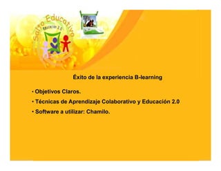 Éxito de la experiencia B-learning

• Objetivos Claros.

• Técnicas de Aprendizaje Colaborativo y Educación 2.0
• Software a utilizar: Chamilo.
 