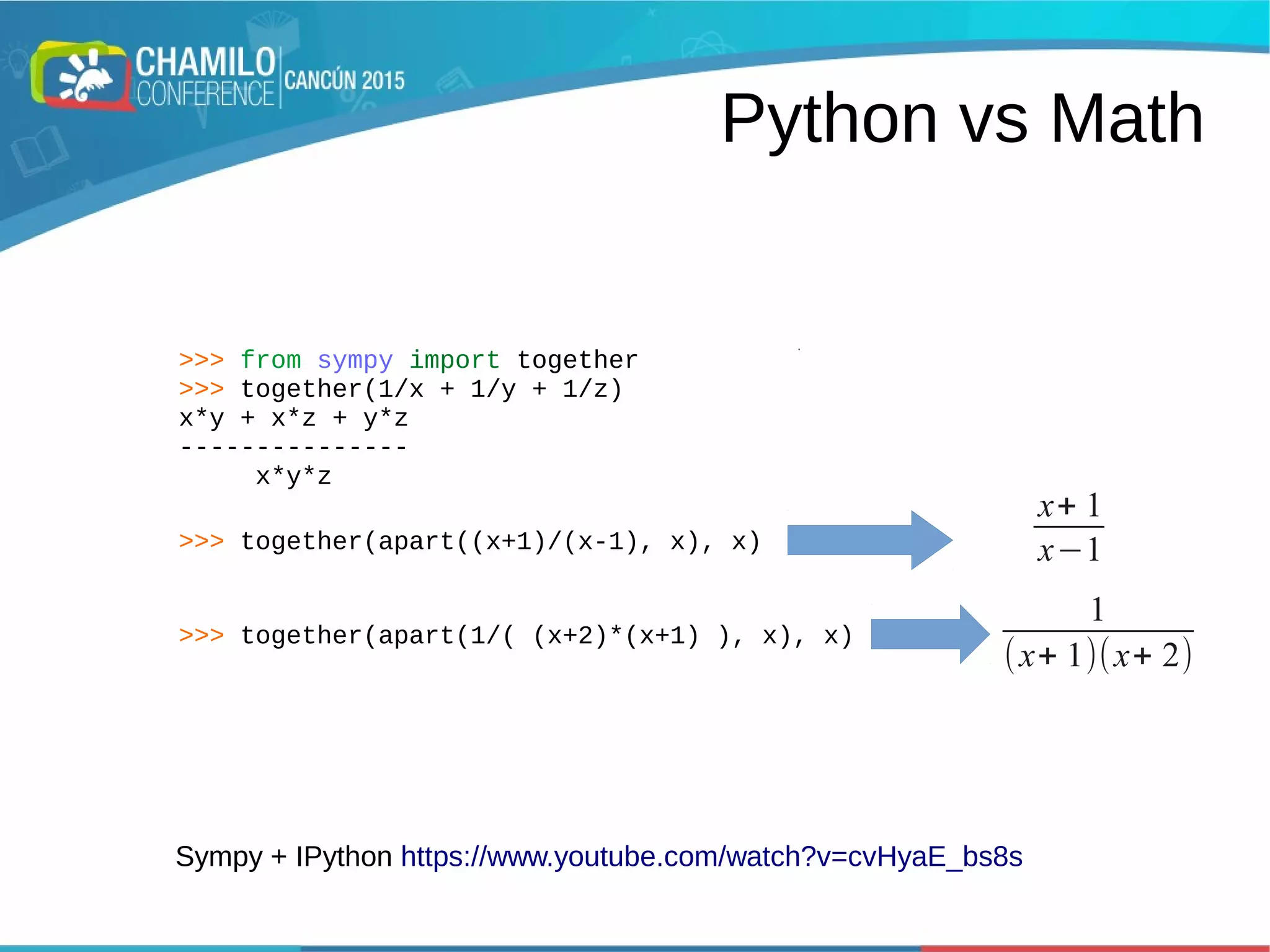 Python vs Math
>>> from sympy import together
>>> together(1/x + 1/y + 1/z)
x*y + x*z + y*z
---------------
x*y*z
>>> together(apart((x+1)/(x-1), x), x)
>>> together(apart(1/( (x+2)*(x+1) ), x), x)
x+ 1
x−1
x+ 1
x−1
1
(x+ 1)(x+ 2)
Sympy + IPython https://www.youtube.com/watch?v=cvHyaE_bs8s
 