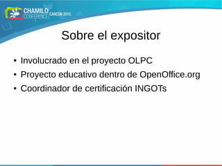 Sobre el expositor
● Involucrado en el proyecto OLPC
● Proyecto educativo dentro de OpenOffice.org
● Coordinador de certificación INGOTs
 