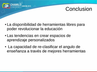 Conclusion
● La disponibilidad de herramientas libres para
poder revolucionar la educación
● Las tendencias en crear espacios de
aprendizaje personalizados
● La capacidad de re-clasificar el angulo de
enseñanza a través de mejores herramientas
 