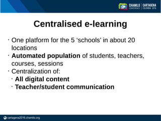 Centralised e-learning
•
One platform for the 5 ‘schools’ in about 20
locations
•
Automated population of students, teache...