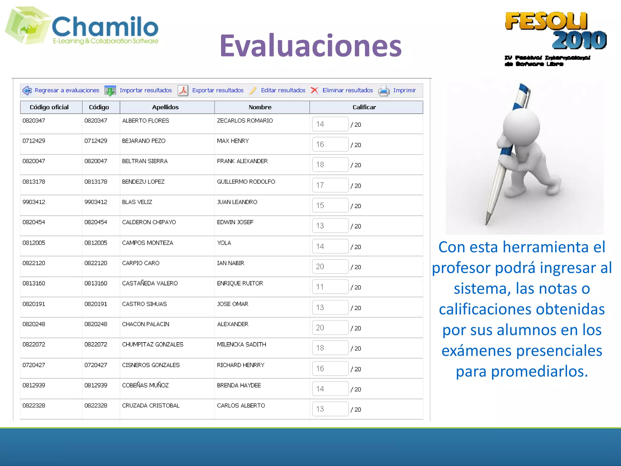 Evaluaciones




                Con esta herramienta el
               profesor podrá ingresar al
                  sistema, las notas o
                calificaciones obtenidas
                por sus alumnos en los
                exámenes presenciales
                  para promediarlos.
 