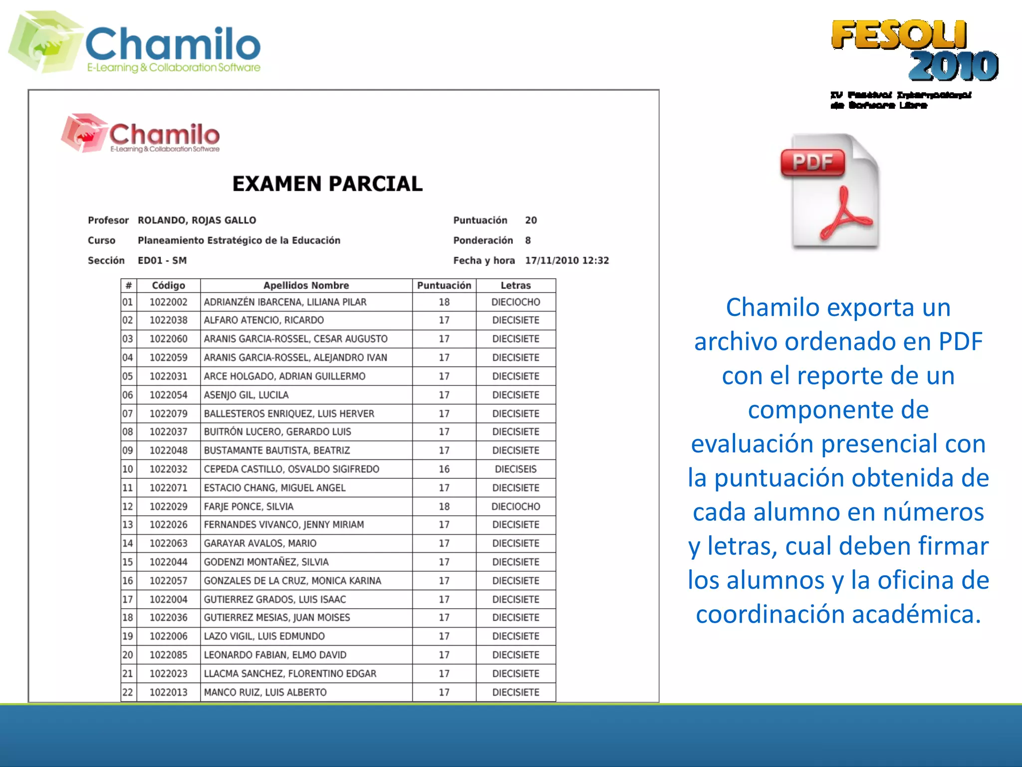 Chamilo exporta un
 archivo ordenado en PDF
    con el reporte de un
      componente de
 evaluación presencial con
la puntuación obtenida de
 cada alumno en números
y letras, cual deben firmar
los alumnos y la oficina de
 coordinación académica.
 
