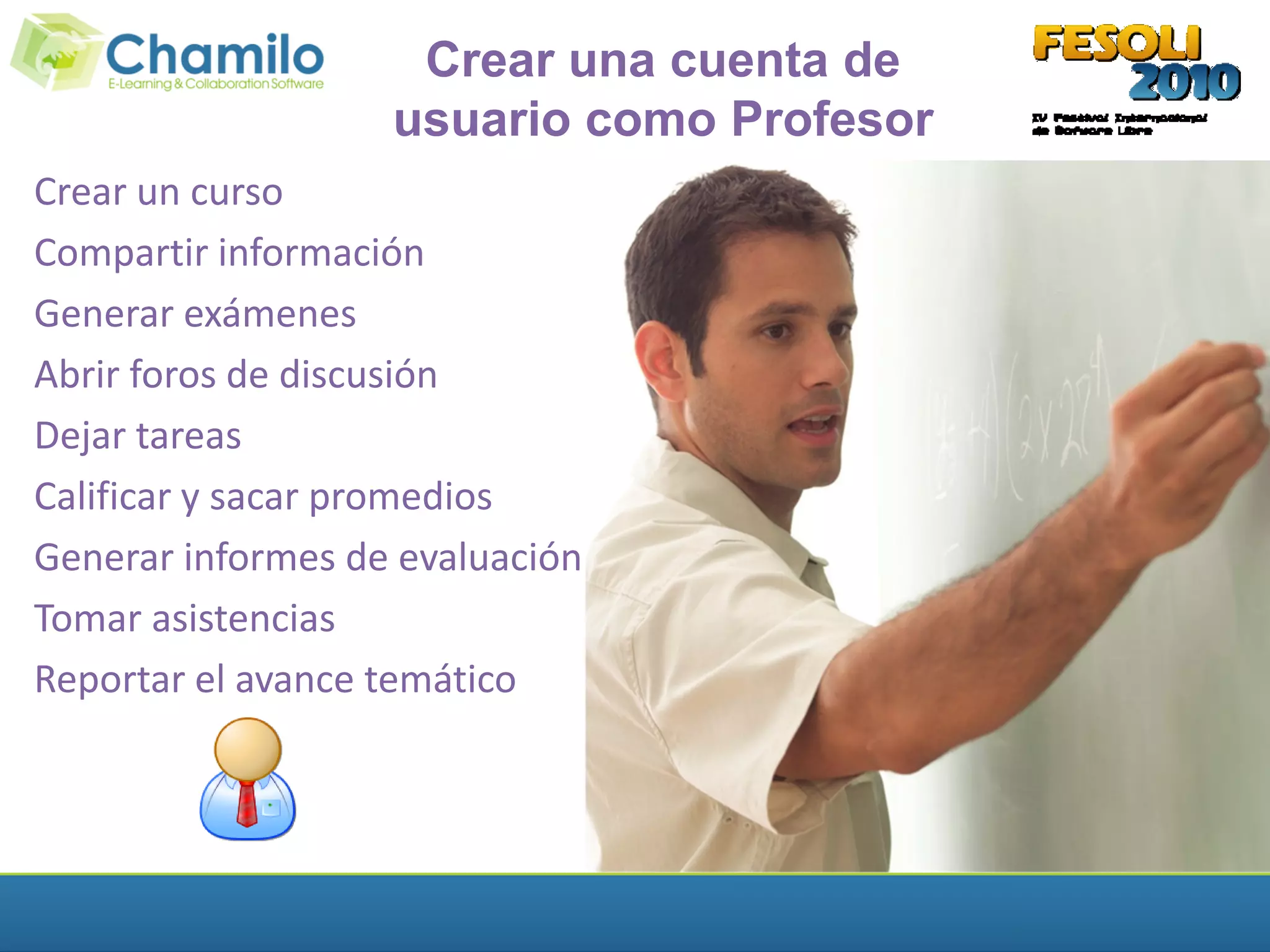 Crear una cuenta de
                   usuario como Profesor
Crear un curso
Compartir información
Generar exámenes
Abrir foros de discusión
Dejar tareas
Calificar y sacar promedios
Generar informes de evaluación
Tomar asistencias
Reportar el avance temático
 