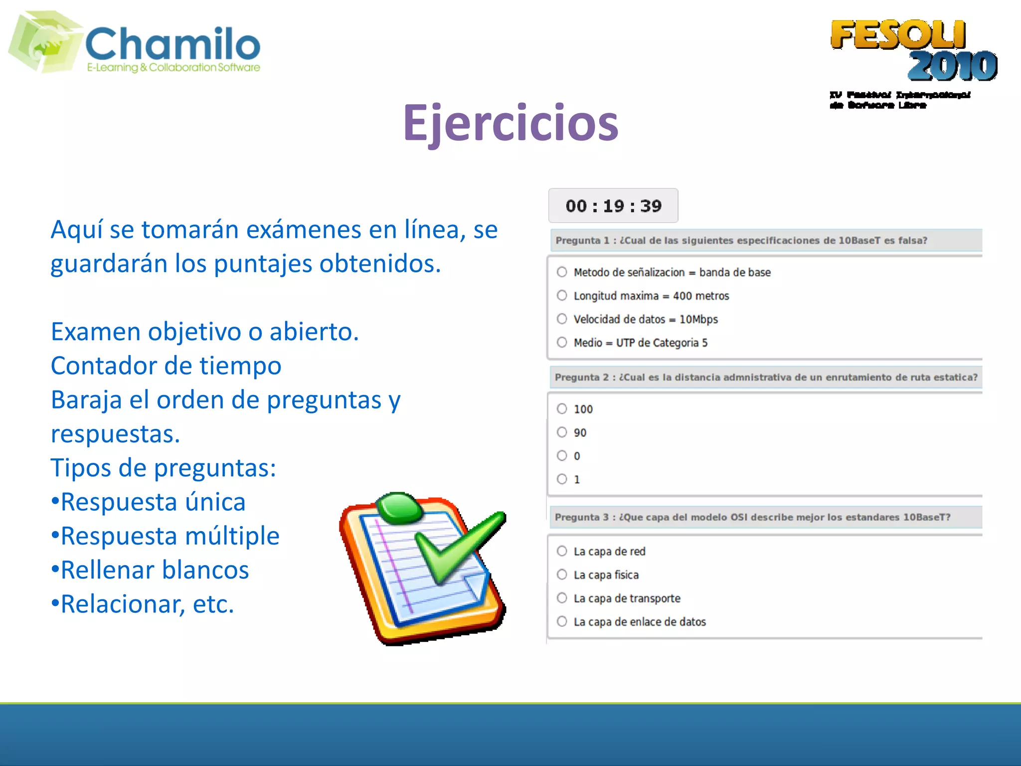 Ejercicios
Aquí se tomarán exámenes en línea, se
guardarán los puntajes obtenidos.

Examen objetivo o abierto.
Contador de tiempo
Baraja el orden de preguntas y
respuestas.
Tipos de preguntas:
•Respuesta única
•Respuesta múltiple
•Rellenar blancos
•Relacionar, etc.
 