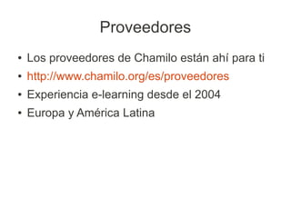 Proveedores
●   Los proveedores de Chamilo están ahí para ti
●   http://www.chamilo.org/es/proveedores
●   Experiencia e-learning desde el 2004
●   Europa y América Latina
 
