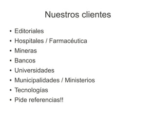 Nuestros clientes
●   Editoriales
●   Hospitales / Farmacéutica
●   Mineras
●   Bancos
●   Universidades
●   Municipalidades / Ministerios
●   Tecnologías
●   Pide referencias!!
 