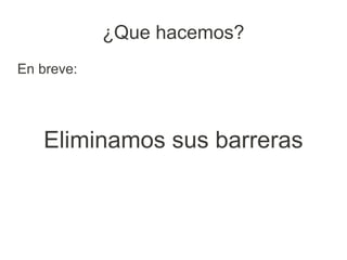 ¿Que hacemos?
En breve:




   Eliminamos sus barreras
 