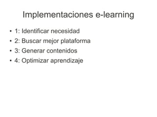 Implementaciones e-learning
●   1: Identificar necesidad
●   2: Buscar mejor plataforma
●   3: Generar contenidos
●   4: Optimizar aprendizaje
 