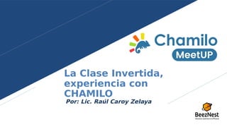 La Clase Invertida,
experiencia con
CHAMILO
Por: Lic. Raúl Caroy Zelaya
 