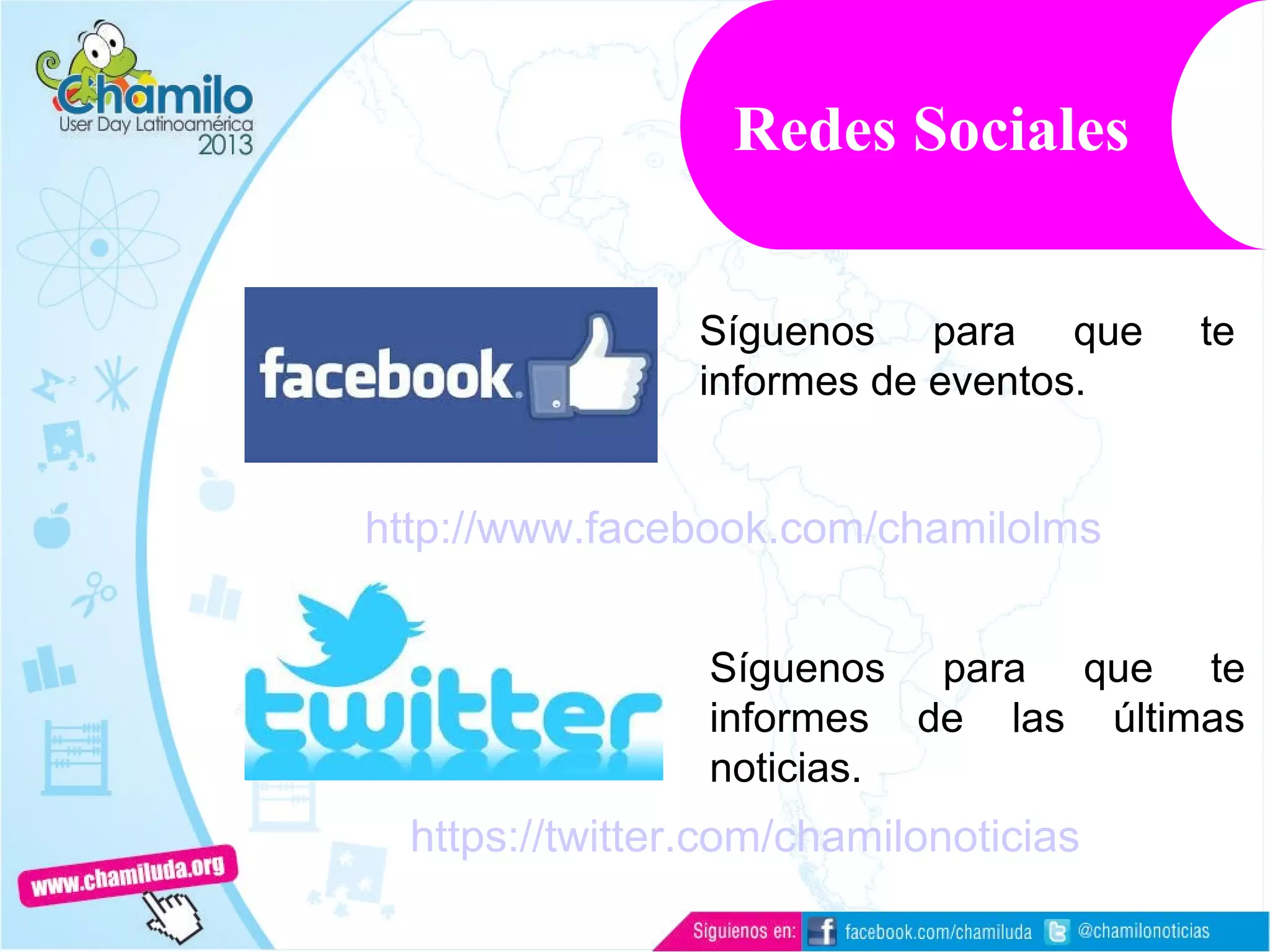 Redes Sociales
http://www.facebook.com/chamilolms
Síguenos para que te
informes de eventos.
https://twitter.com/chamilonoticias
Síguenos para que te
informes de las últimas
noticias.
 