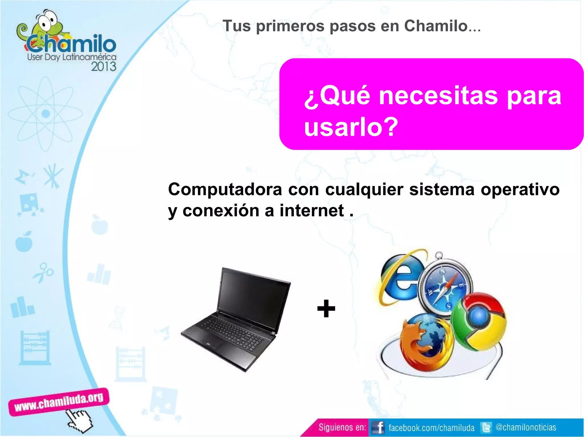 ¿Qué necesitas para
usarlo?
Computadora con cualquier sistema operativo
y conexión a internet .
+
Tus primeros pasos en Chamilo...
 
