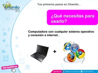 ¿Qué necesitas para
usarlo?
Computadora con cualquier sistema operativo
y conexión a internet .
+
Tus primeros pasos en Chamilo...
 