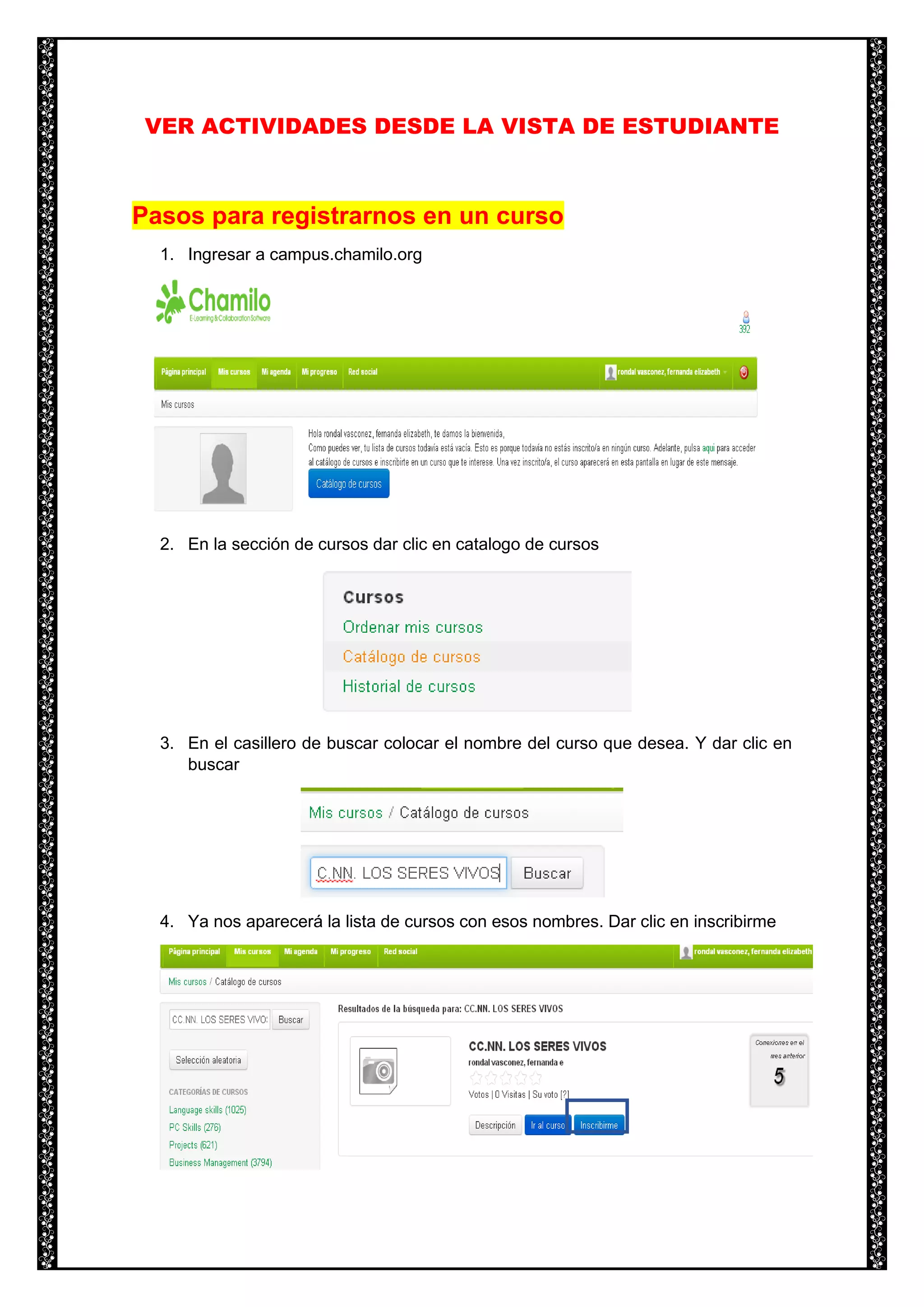 VER ACTIVIDADES DESDE LA VISTA DE ESTUDIANTE
Pasos para registrarnos en un curso
1. Ingresar a campus.chamilo.org
2. En la sección de cursos dar clic en catalogo de cursos
3. En el casillero de buscar colocar el nombre del curso que desea. Y dar clic en
buscar
4. Ya nos aparecerá la lista de cursos con esos nombres. Dar clic en inscribirme
 