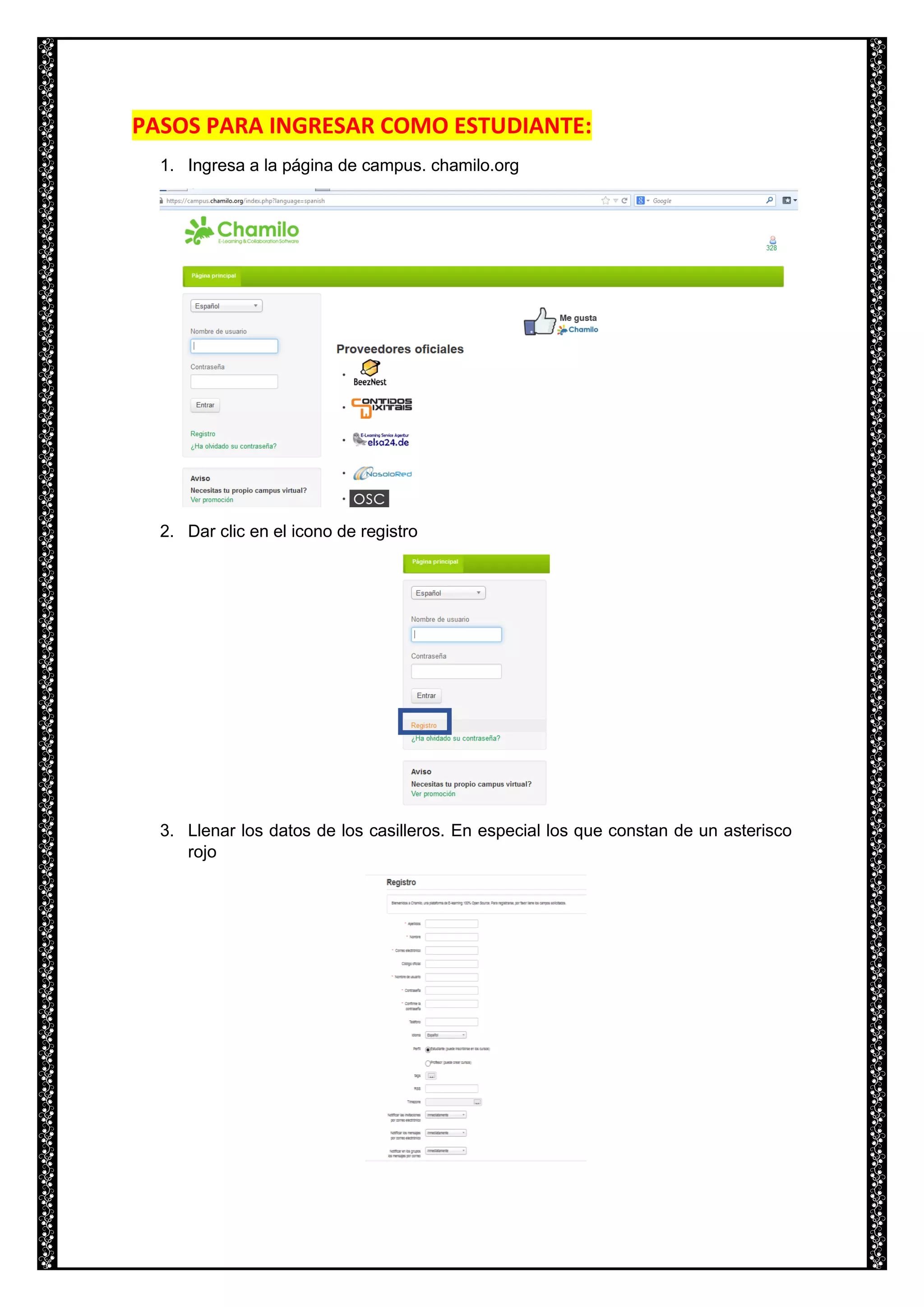 PASOS PARA INGRESAR COMO ESTUDIANTE:
1. Ingresa a la página de campus. chamilo.org
2. Dar clic en el icono de registro
3. Llenar los datos de los casilleros. En especial los que constan de un asterisco
rojo
 