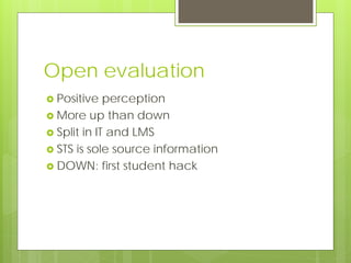 Open evaluation
 Positive   perception
 More up than down
 Split in IT and LMS
 STS is sole source information
 DOWN: first student hack
 