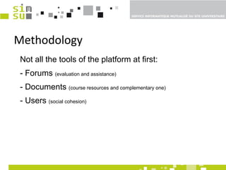 Methodology Not all the tools of the platform at first:  - Forums  (evaluation and assistance)   - Documents  (course resources and complementary one) - Users  (social cohesion) 