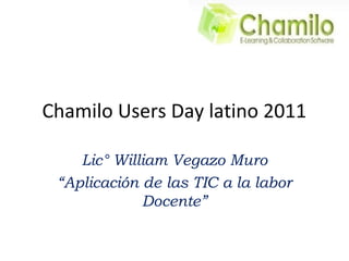Chamilo Users Day latino 2011
Lic° William Vegazo Muro
“Aplicación de las TIC a la labor
Docente”
 