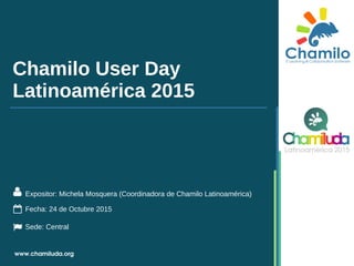 Chamilo User Day
Latinoamérica 2015
Expositor: Michela Mosquera (Coordinadora de Chamilo Latinoamérica)
Fecha: 24 de Octubre 2015
Sede: Central
 