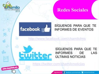 Redes Sociales
http://www.facebook.com/chamilolms
SÍGUENOS PARA QUE TE
INFORMES DE EVENTOS
https://twitter.com/chamilonoticias
SÍGUENOS PARA QUE TE
INFORMES DE LAS
ÚLTIMAS NOTICIAS
 