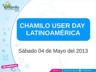 CHAMILO USER DAY
LATINOAMÉRICA
Sábado 04 de Mayo del 2013
 
