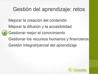 Gestión del aprendizaje: retos
Mejorar la creación del contenido
Mejorar la difusión y la accesibilidad
Gestionar mejor el conocimiento
Gestionar los recursos humanos y financieros
Gestión integral/parcial del aprendizaje
 