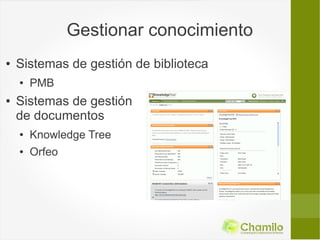 Gestionar conocimiento
●   Sistemas de gestión de biblioteca
    ●   PMB
●   Sistemas de gestión
    de documentos
    ●   Knowledge Tree
    ●   Orfeo
 