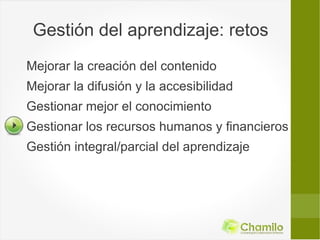 Gestión del aprendizaje: retos
Mejorar la creación del contenido
Mejorar la difusión y la accesibilidad
Gestionar mejor el conocimiento
Gestionar los recursos humanos y financieros
Gestión integral/parcial del aprendizaje
 